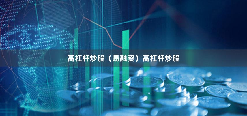 高杠杆炒股(易融资)高杠杆炒股