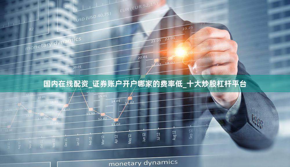 国内在线配资_证券账户开户哪家的费率低_十大炒股杠杆平台