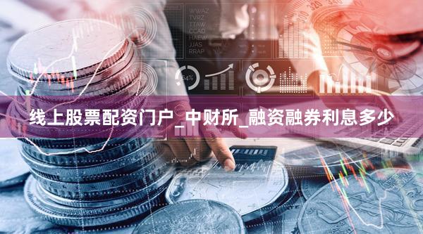 线上股票配资门户_中财所_融资融券利息多少