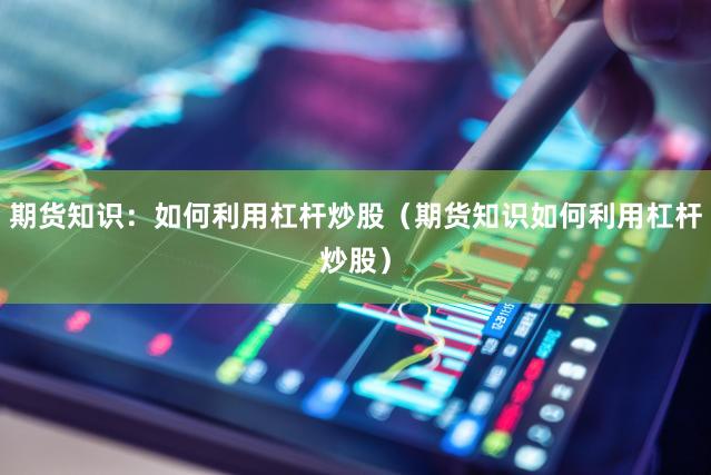 期货知识：如何利用杠杆炒股（期货知识如何利用杠杆炒股）