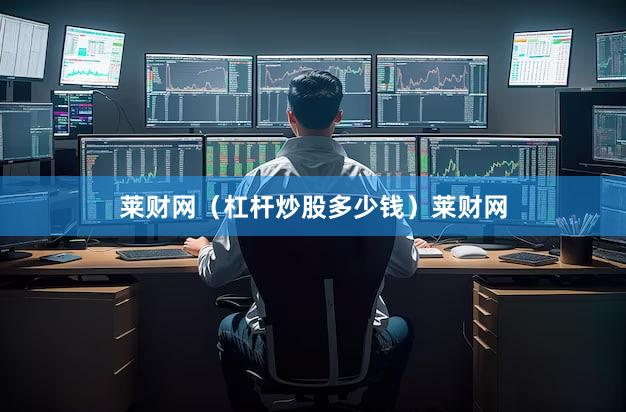 莱财网（杠杆炒股多少钱）莱财网