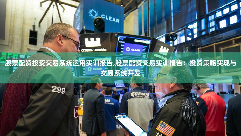 股票配资投资交易系统运用实训报告,股票配资交易实训报告：投资策略实现与交易系统开发
