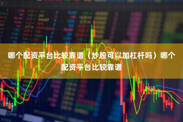 哪个配资平台比较靠谱（炒股可以加杠杆吗）哪个配资平台比较靠谱