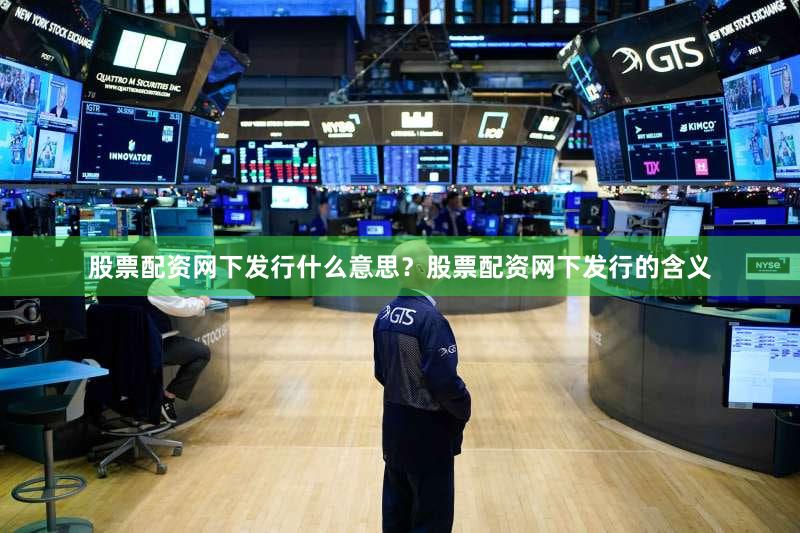 股票配资网下发行什么意思？股票配资网下发行的含义
