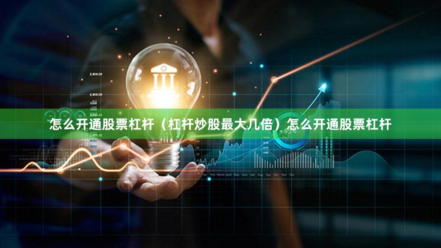 怎么开通股票杠杆（杠杆炒股最大几倍）怎么开通股票杠杆