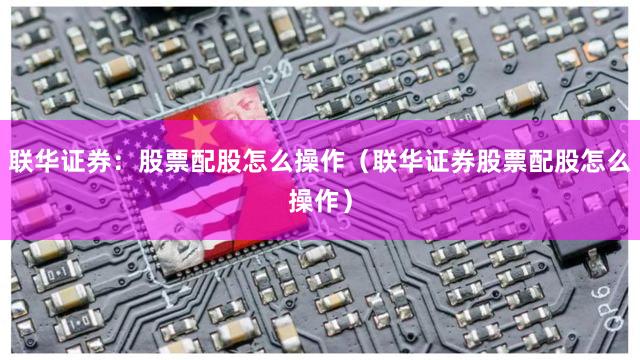 联华证券：股票配股怎么操作（联华证券股票配股怎么操作）