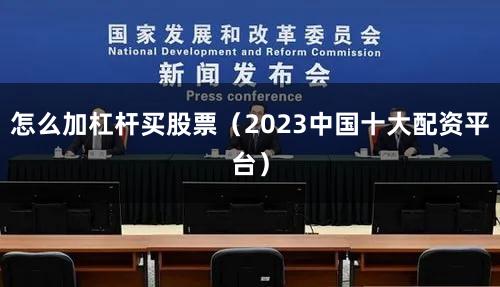 怎么加杠杆买股票（2023中国十大配资平台）