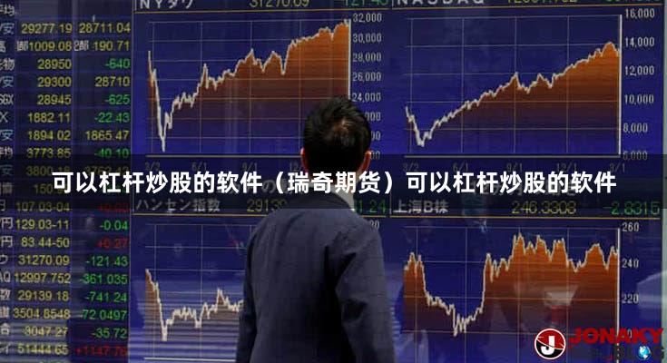 可以杠杆炒股的软件（瑞奇期货）可以杠杆炒股的软件