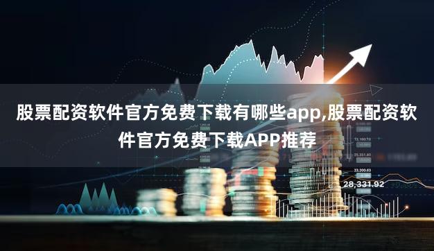 股票配资软件官方免费下载有哪些app,股票配资软件官方免费下载APP推荐