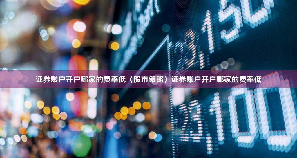 证券账户开户哪家的费率低（股市策略）证券账户开户哪家的费率低