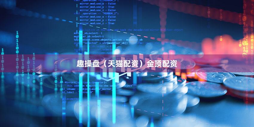 趣操盘（天猫配资）金顶配资