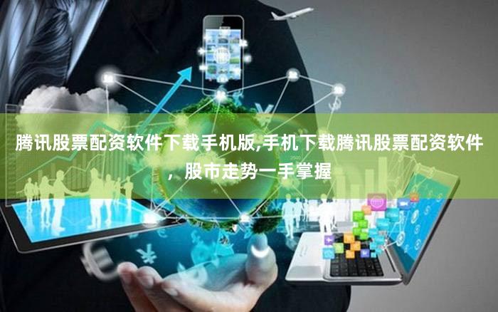 腾讯股票配资软件下载手机版,手机下载腾讯股票配资软件，股市走势一手掌握