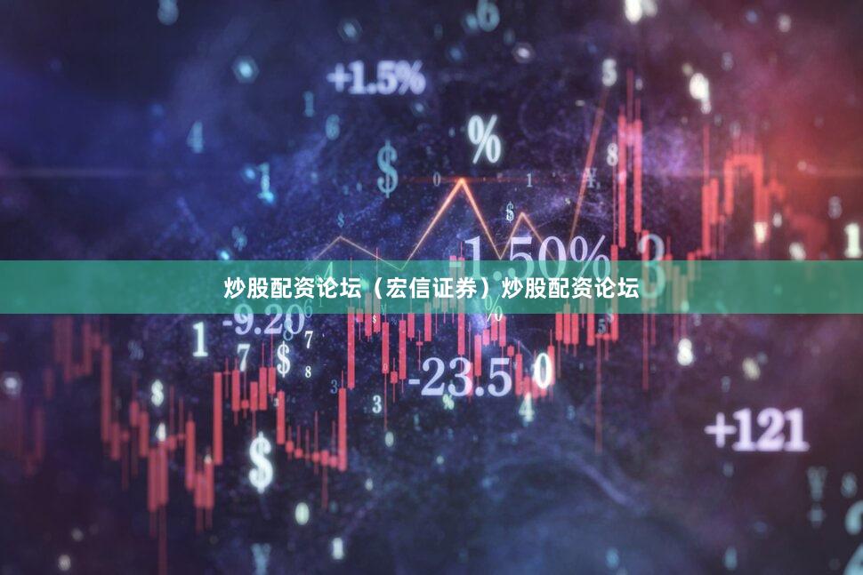 炒股配资论坛（宏信证券）炒股配资论坛