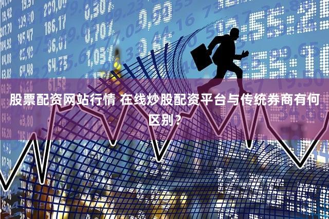 股票配资网站行情 在线炒股配资平台与传统券商有何区别？
