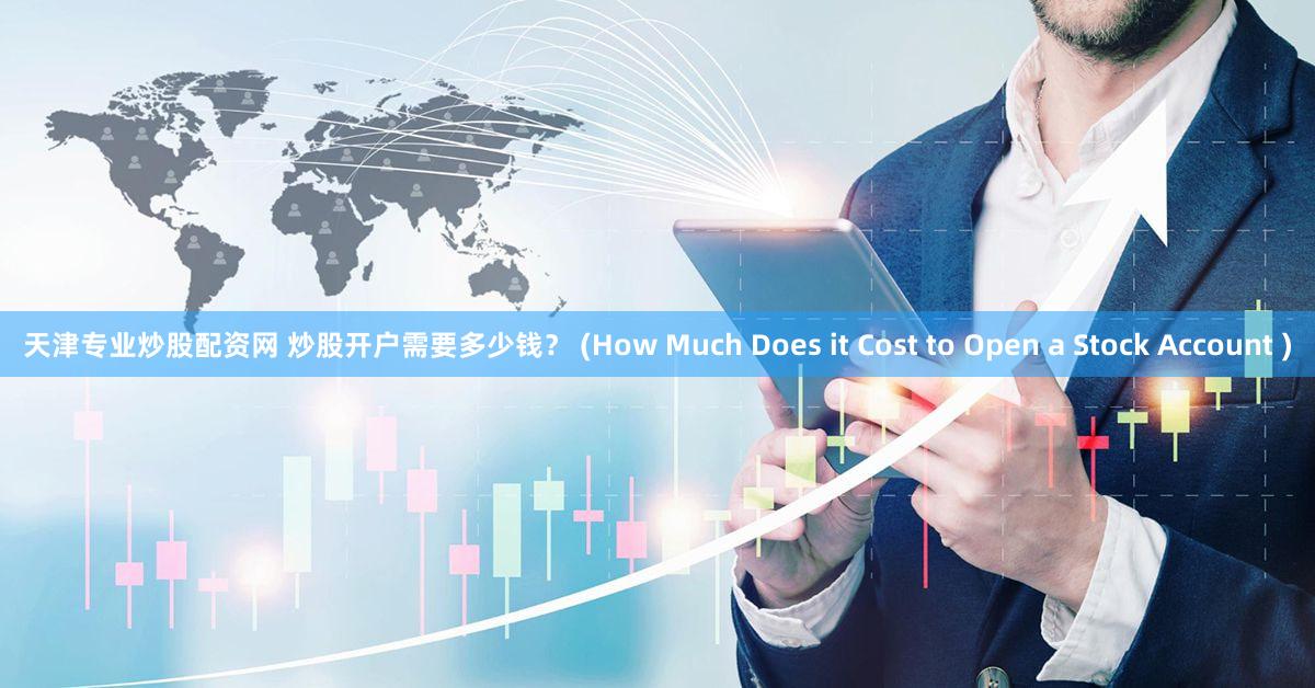 天津专业炒股配资网 炒股开户需要多少钱？ (How Much Does it Cost to Open a Stock Account )