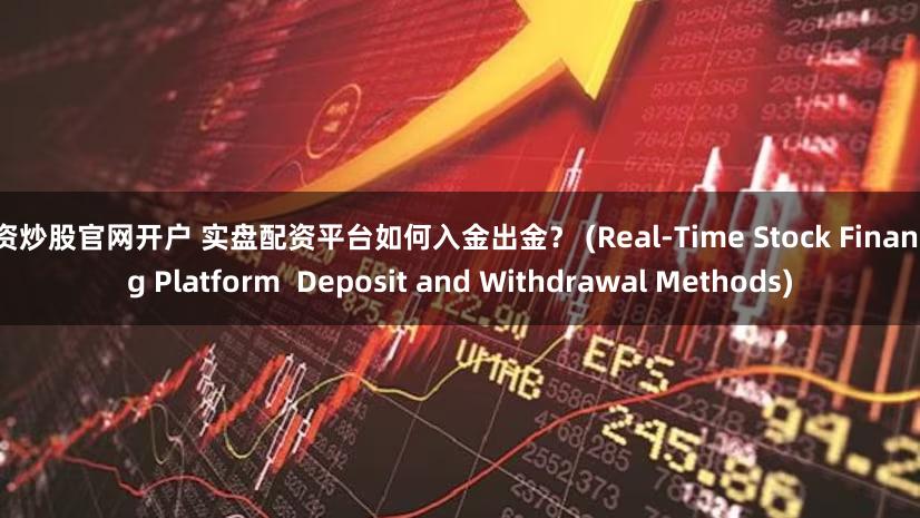 配资炒股官网开户 实盘配资平台如何入金出金？ (Real-Time Stock Financing Platform  Deposit and Withdrawal Methods)