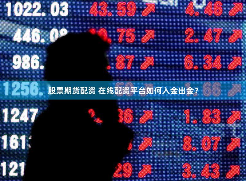 股票期货配资 在线配资平台如何入金出金？