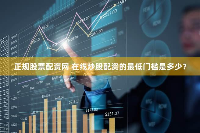 正规股票配资网 在线炒股配资的最低门槛是多少？