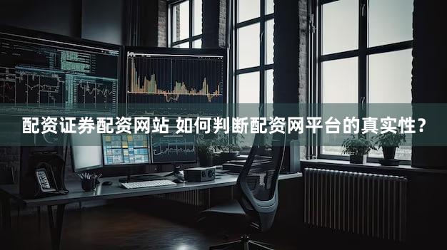 配资证券配资网站 如何判断配资网平台的真实性？