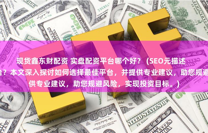 现货鑫东财配资 实盘配资平台哪个好？ (SEO元描述   寻找可靠的实盘配资平台？本文深入探讨如何选择最佳平台，并提供专业建议，助您规避风险，实现投资目标。)