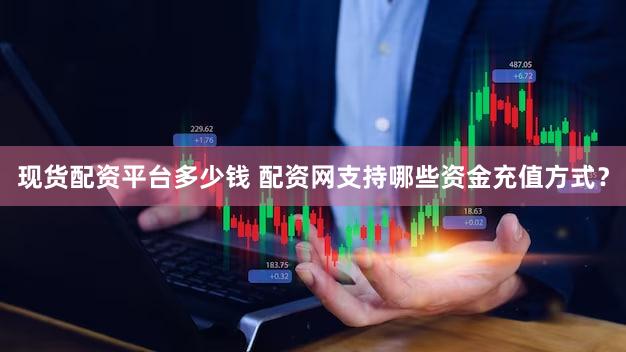 现货配资平台多少钱 配资网支持哪些资金充值方式？