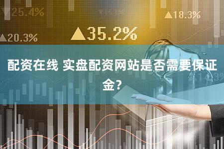 配资在线 实盘配资网站是否需要保证金？