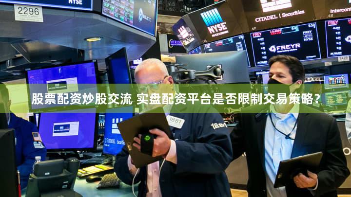 股票配资炒股交流 实盘配资平台是否限制交易策略？