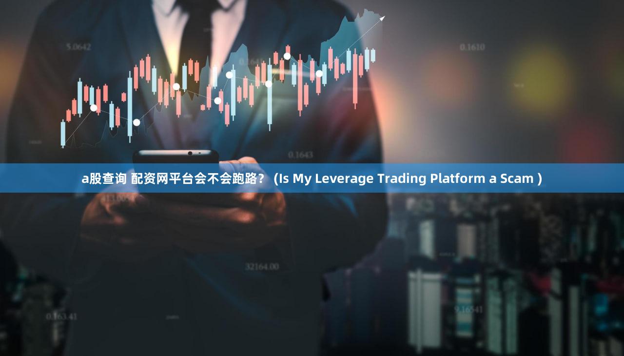 a股查询 配资网平台会不会跑路？ (Is My Leverage Trading Platform a Scam )