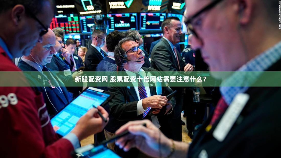 新股配资网 股票配资十倍网站需要注意什么？