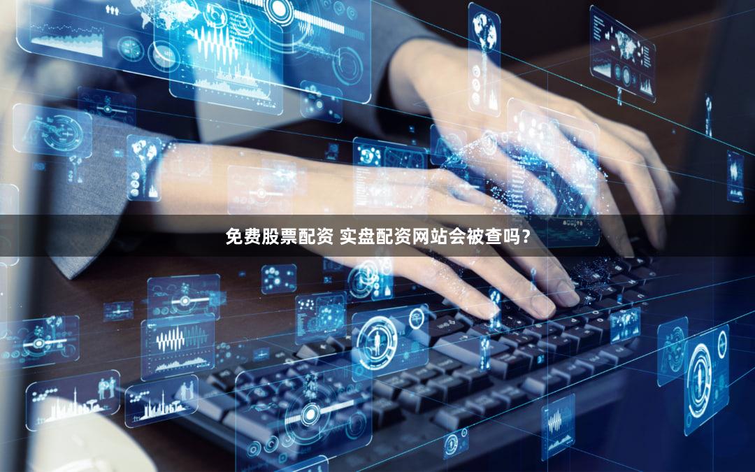 免费股票配资 实盘配资网站会被查吗？