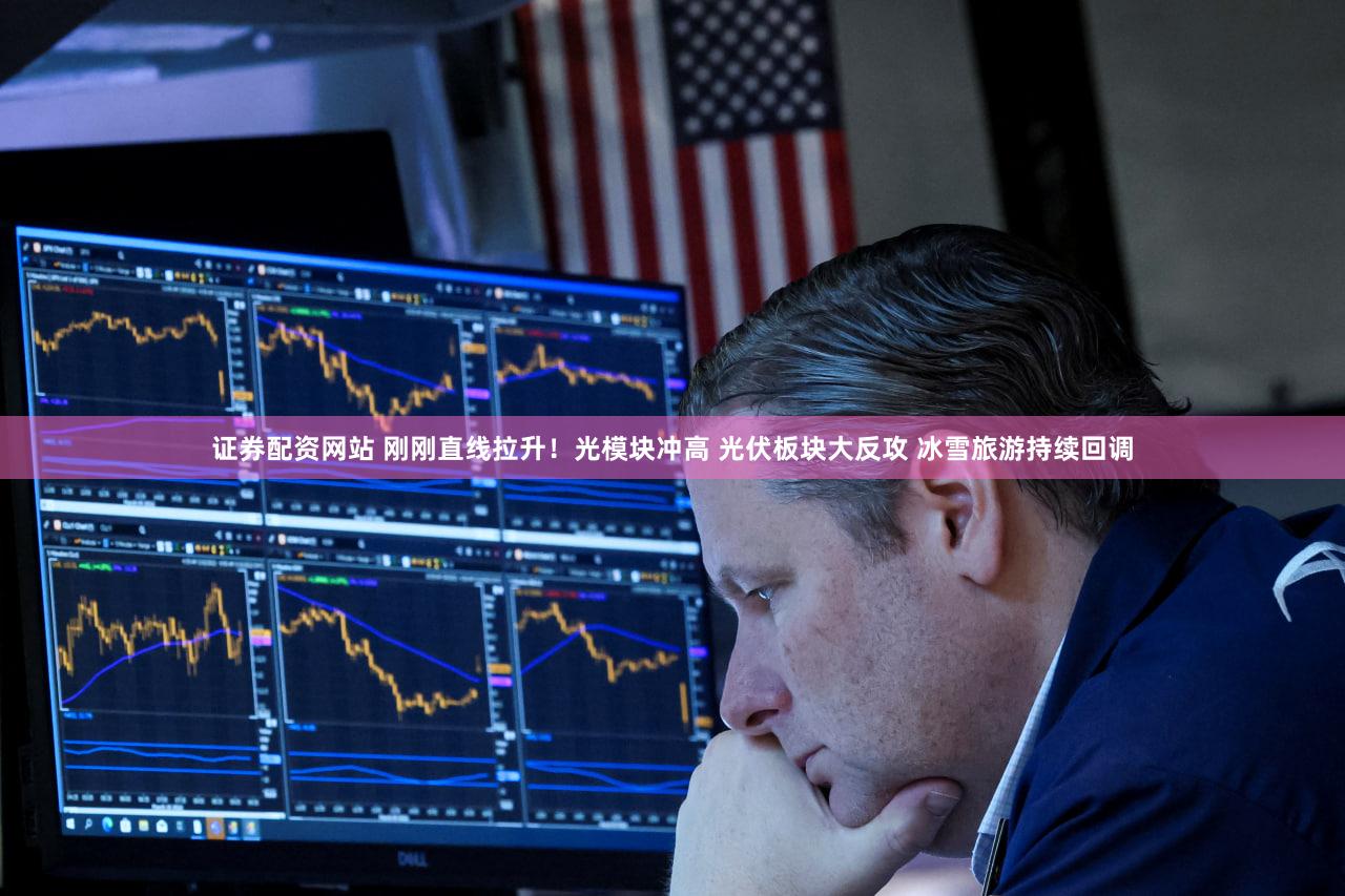 证券配资网站 刚刚直线拉升！光模块冲高 光伏板块大反攻 冰雪旅游持续回调