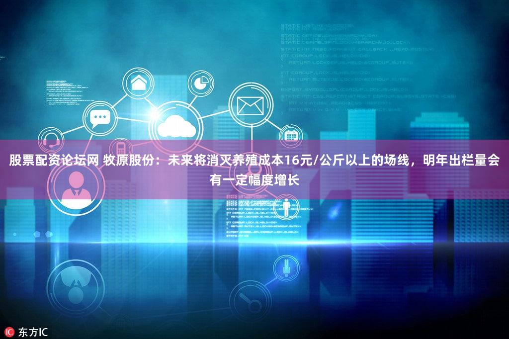 股票配资论坛网 牧原股份：未来将消灭养殖成本16元/公斤以上的场线，明年出栏量会有一定幅度增长