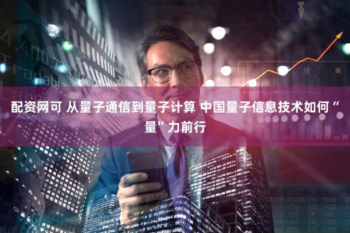 配资网可 从量子通信到量子计算 中国量子信息技术如何“量”力前行
