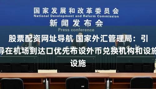 股票配资网址导航 国家外汇管理局：引导在机场到达口优先布设外币兑换机构和设施
