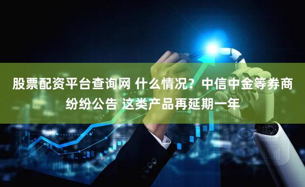 股票配资平台查询网 什么情况？中信中金等券商纷纷公告 这类产品再延期一年
