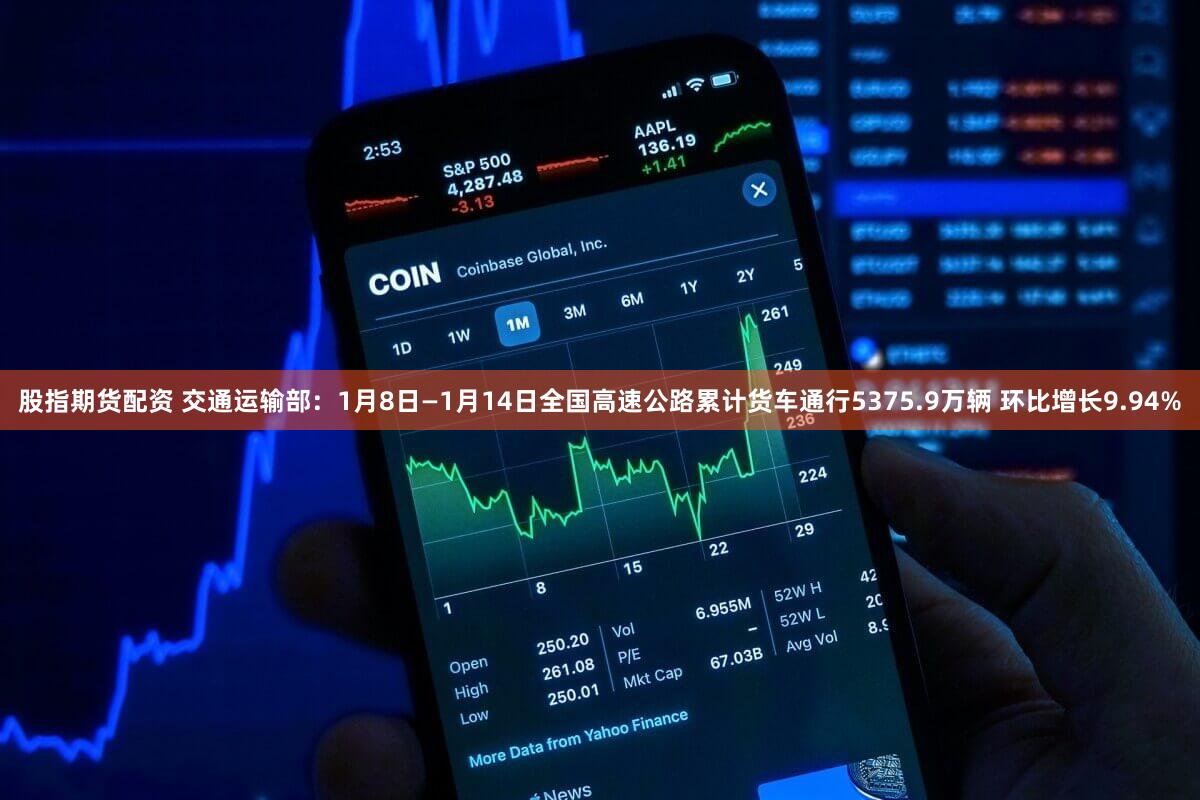 股指期货配资 交通运输部：1月8日—1月14日全国高速公路累计货车通行5375.9万辆 环比增长9.94%