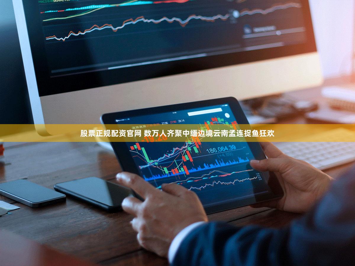 股票正规配资官网 数万人齐聚中缅边境云南孟连捉鱼狂欢