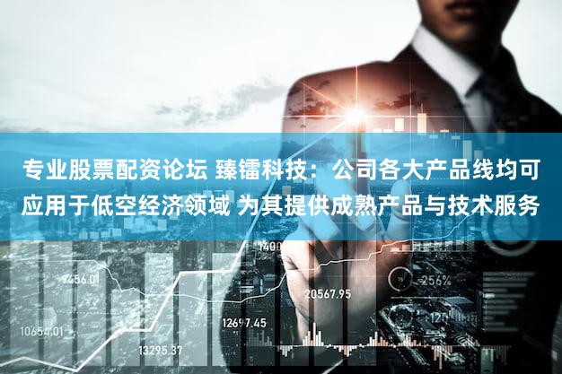 专业股票配资论坛 臻镭科技：公司各大产品线均可应用于低空经济领域 为其提供成熟产品与技术服务