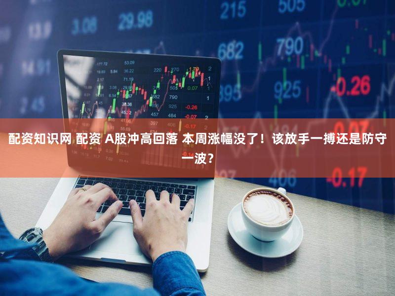 配资知识网 配资 A股冲高回落 本周涨幅没了！该放手一搏还是防守一波？