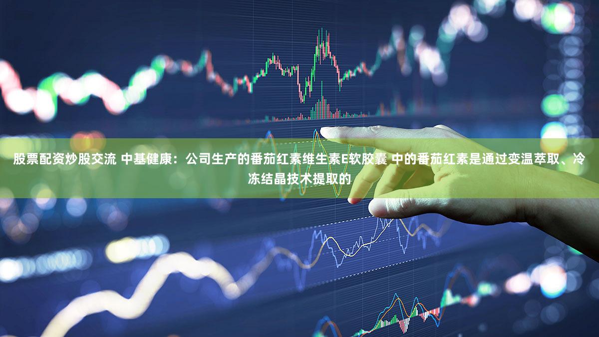 股票配资炒股交流 中基健康：公司生产的番茄红素维生素E软胶囊 中的番茄红素是通过变温萃取、冷冻结晶技术提取的