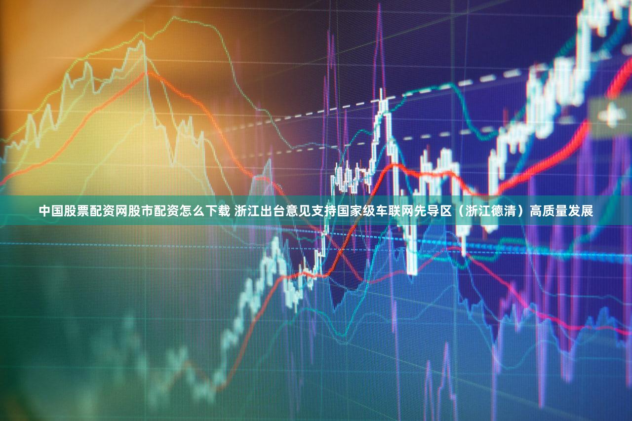 中国股票配资网股市配资怎么下载 浙江出台意见支持国家级车联网先导区（浙江德清）高质量发展