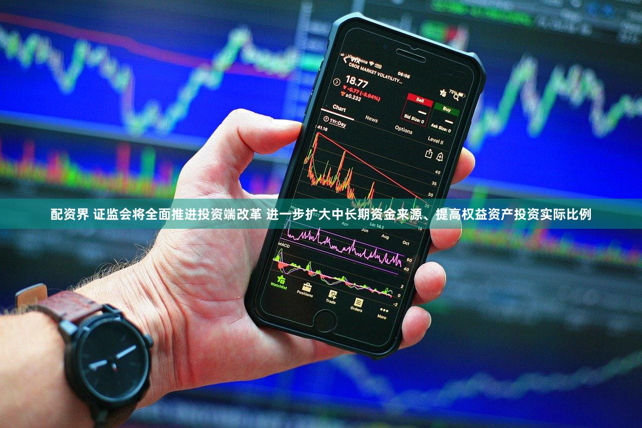 配资界 证监会将全面推进投资端改革 进一步扩大中长期资金来源、提高权益资产投资实际比例