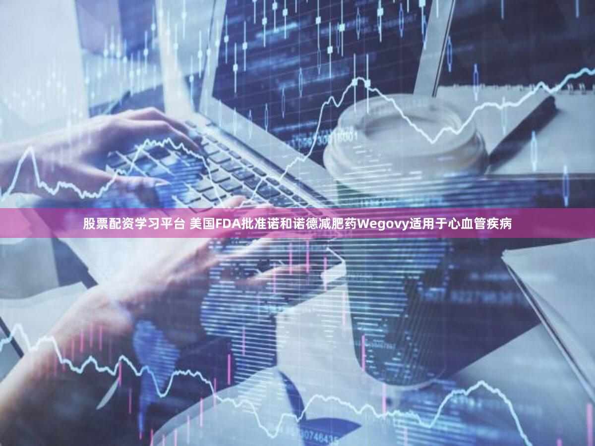 股票配资学习平台 美国FDA批准诺和诺德减肥药Wegovy适用于心血管疾病