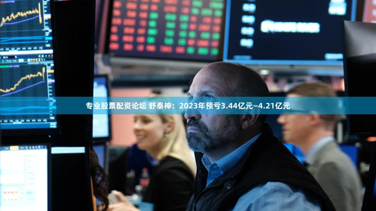 专业股票配资论坛 舒泰神：2023年预亏3.44亿元—4.21亿元