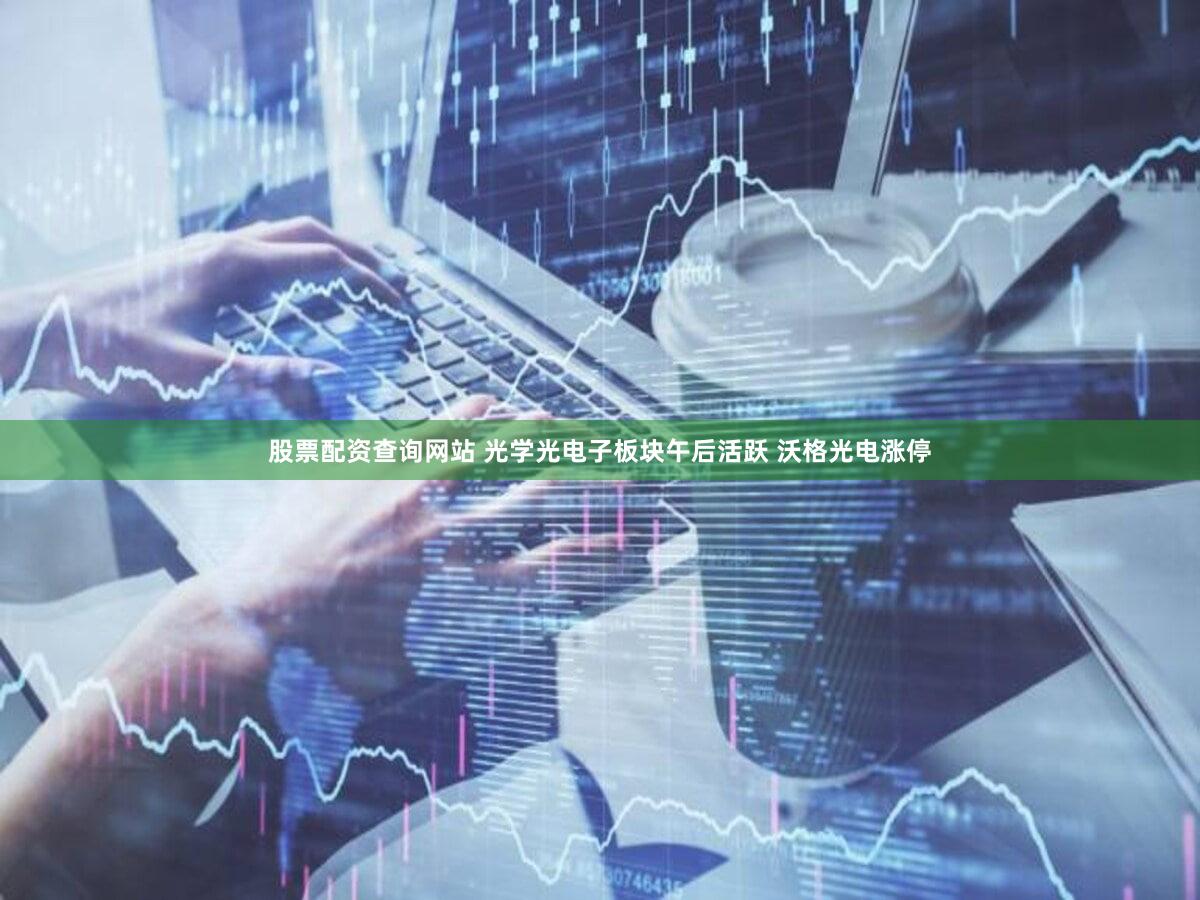 股票配资查询网站 光学光电子板块午后活跃 沃格光电涨停