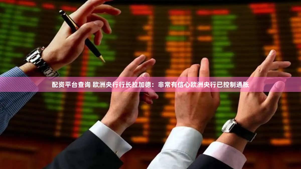 配资平台查询 欧洲央行行长拉加德：非常有信心欧洲央行已控制通胀