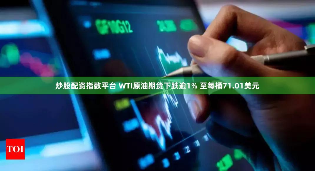 炒股配资指数平台 WTI原油期货下跌逾1% 至每桶71.01美元