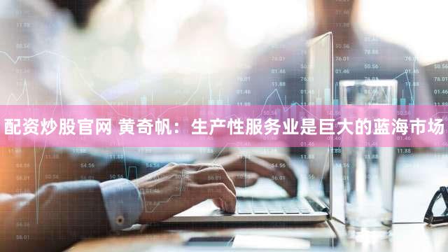 配资炒股官网 黄奇帆：生产性服务业是巨大的蓝海市场
