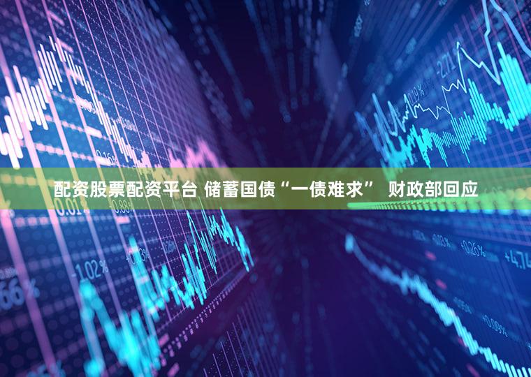 配资股票配资平台 储蓄国债“一债难求”  财政部回应