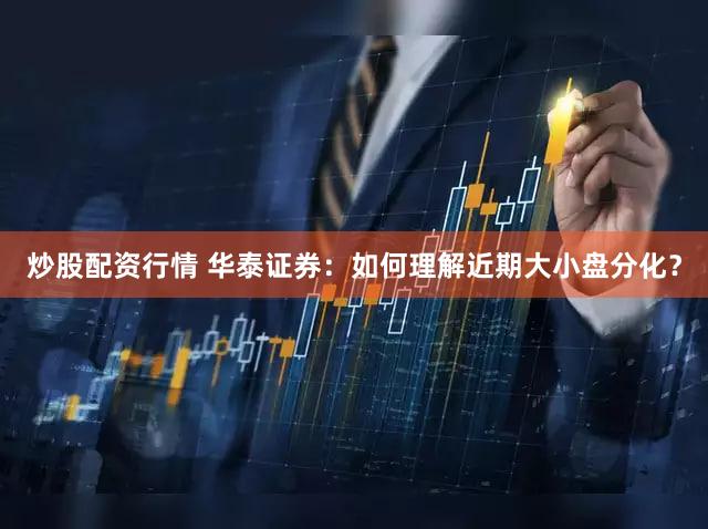 炒股配资行情 华泰证券：如何理解近期大小盘分化？